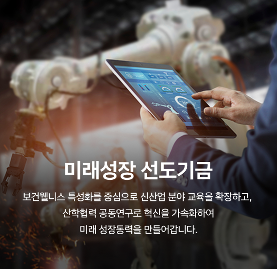 미래성장 선도기금 - 보건웰니스 특성화를 중심으로 신산업 분야 교육을 확장하고, 산학협력 공동연구로 혁신을 가속화하여 미래 성장동력을 만들어갑니다.