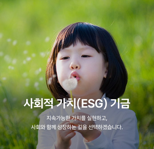 사회적 가치(ESG) 기금 - 지속가능한 가치를 실현하고, 사회화 함께 성장하는 길을 선택하겠습니다.