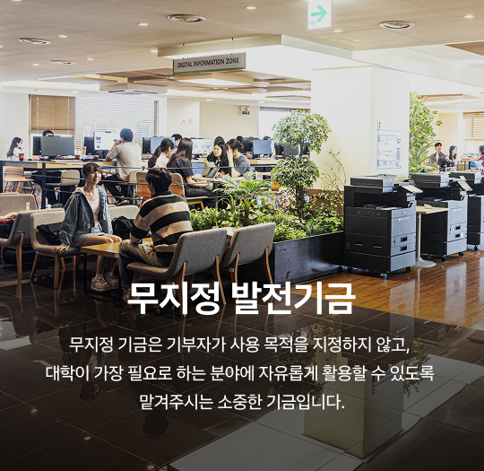 무지정 기금 - 무지정 기금은 기부자가 사용 목적을 지정하지 않고, 대학이 가장 필요로 하는 분야에 자유롭게 활용할 수 있도록 맡겨주시는 소중한 기금입니다.